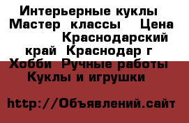 Интерьерные куклы. Мастер- классы. › Цена ­ 3 000 - Краснодарский край, Краснодар г. Хобби. Ручные работы » Куклы и игрушки   